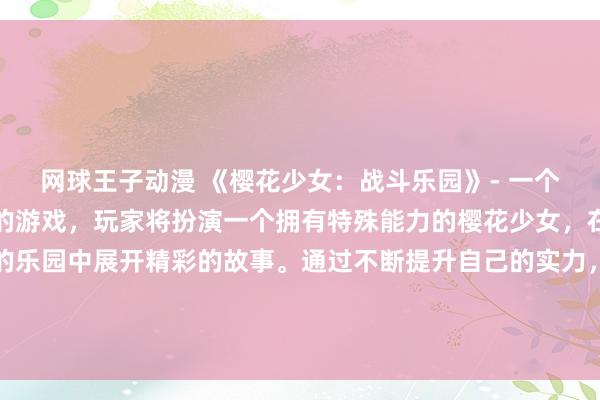 网球王子动漫 《樱花少女：战斗乐园》- 一个以日本动漫风格为主题的游戏，玩家将扮演一个拥有特殊能力的樱花少女，在一个充满冒险和战斗的乐园中展开精彩的故事。通过不断提升自己的实力，解锁新技能和装备，与其他玩家一起探索这个神秘的世界，挑战强大的敌人，保卫乐园的和平与安全。