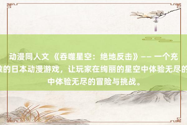 动漫同人文 《吞噬星空：绝地反击》—— 一个充满惊险与刺激的日本动漫游戏，让玩家在绚丽的星空中体验无尽的冒险与挑战。